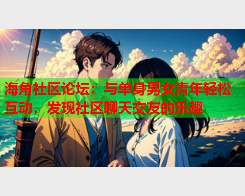 海角社区论坛：与单身男女青年轻松互动，发现社区聊天交友的乐趣